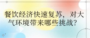 餐飲經(jīng)濟快速復(fù)蘇，對大氣環(huán)境帶來哪些挑戰(zhàn)？