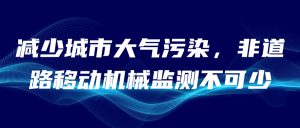 減少城市大氣污染，非道路移動(dòng)機(jī)械監(jiān)測(cè)不可少